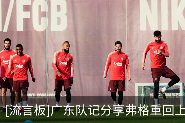 [流言板]广东队记分享弗格重回上海视频：这是他的“熟人局”